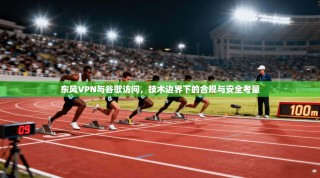 东风VPN与谷歌访问，技术边界下的合规与安全考量
