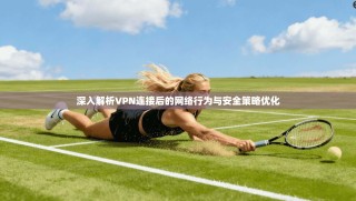 深入解析VPN连接后的网络行为与安全策略优化