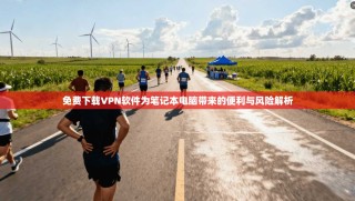 免费下载VPN软件为笔记本电脑带来的便利与风险解析