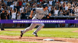 校外VPN使用西交大校园网资源的合规性与网络安全探讨