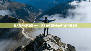 深入解析如何配置VPN，从基础设置到安全优化的完整指南