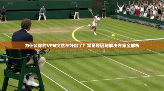 为什么你的VPN突然不好用了？常见原因与解决方案全解析