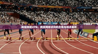 韩国路线VPN，跨境网络访问的合规与技术解析