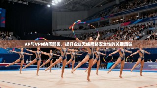 AP与VPN协同部署，提升企业无线网络安全性的关键策略