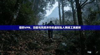 猎豹VPN，功能与风险并存的虚拟私人网络工具解析