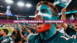 美国VPN的兴起与网络安全挑战，技术便利背后的隐忧