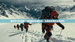 解决开VPN直播卡顿问题的全面指南，从网络原理到实操优化