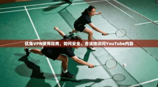 优兔VPN使用指南，如何安全、合法地访问YouTube内容