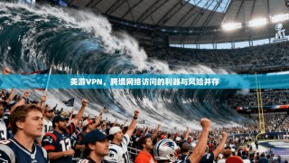 美游VPN，跨境网络访问的利器与风险并存