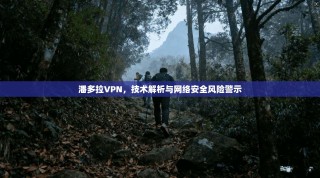 潘多拉VPN，技术解析与网络安全风险警示