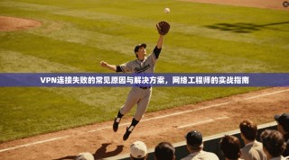 VPN连接失败的常见原因与解决方案，网络工程师的实战指南