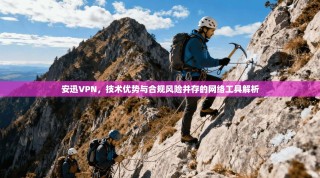 安迅VPN，技术优势与合规风险并存的网络工具解析