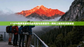 51VPN免费服务背后的风险与合规警示—网络工程师的深度解析