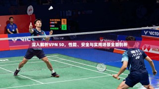 深入解析VPN 50，性能、安全与实用场景全面剖析