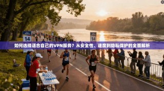 如何选择适合自己的VPN服务？从安全性、速度到隐私保护的全面解析