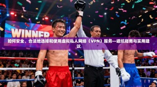 如何安全、合法地选择和使用虚拟私人网络（VPN）服务—避坑指南与实用建议