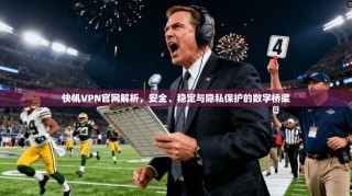 快帆VPN官网解析，安全、稳定与隐私保护的数字桥梁
