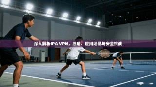 深入解析IPA VPN，原理、应用场景与安全挑战