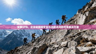 安赛VPN，企业级网络安全与远程访问的可靠解决方案