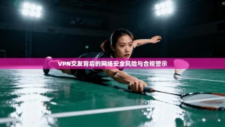 VPN交友背后的网络安全风险与合规警示