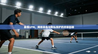 最强VPN，网络自由与隐私保护的终极利器