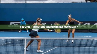 千喵VPN，便捷访问全球网络的利器还是潜在风险？