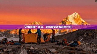 VPN要钱？别急，先搞懂免费背后的代价！