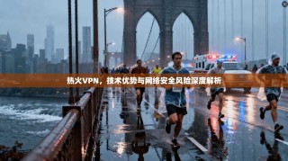 热火VPN，技术优势与网络安全风险深度解析