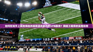 如何在知乎上高效筛选并选择适合自己的VPN服务？网络工程师的实用指南