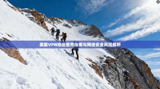 美服VPN地址使用指南与网络安全风险解析