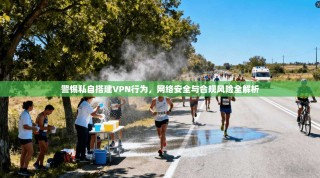 警惕私自搭建VPN行为，网络安全与合规风险全解析