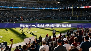 高速海外VPN，连接全球网络的利器与安全挑战