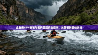 企业级VPN安装与密码管理安全指南，从部署到最佳实践