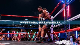 VPN与电视的融合，解锁全球内容的新方式