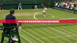 VPN大师安卓版使用指南与安全风险深度解析