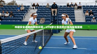 构建安全透明的网络环境—VPN审计系统的价值与实施策略