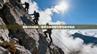 国际VPN线路，全球互联的新引擎与技术挑战
