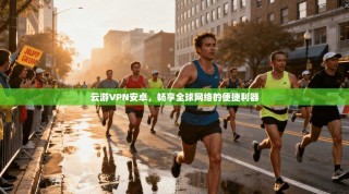 云游VPN安卓，畅享全球网络的便捷利器