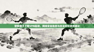 警惕橘子下载VPN陷阱，网络安全隐患与合法合规使用建议