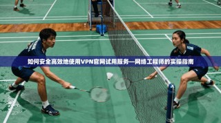 如何安全高效地使用VPN官网试用服务—网络工程师的实操指南