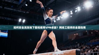 如何安全高效地下载和使用VPN卓版？网络工程师的全面指南