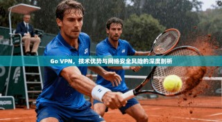 Go VPN，技术优势与网络安全风险的深度剖析