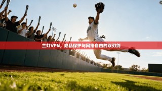 兰灯VPN，隐私保护与网络自由的双刃剑