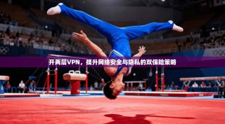 开两层VPN，提升网络安全与隐私的双保险策略