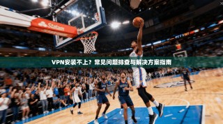 VPN安装不上？常见问题排查与解决方案指南