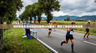 如何安全合法地购买和使用VPN服务？网络工程师的实用指南