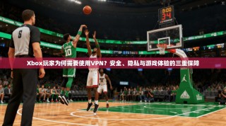 Xbox玩家为何需要使用VPN？安全、隐私与游戏体验的三重保障
