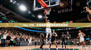Ben VPN，企业级安全网络连接的新选择