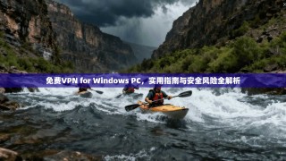免费VPN for Windows PC，实用指南与安全风险全解析