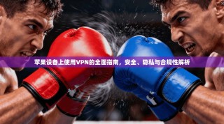苹果设备上使用VPN的全面指南，安全、隐私与合规性解析
